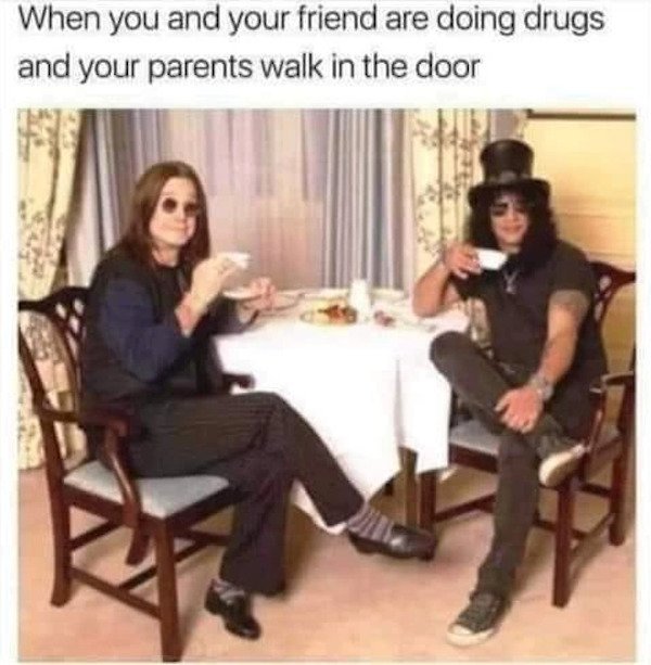 relatable pics that speak the truth - ozzy slash meme - When you and your friend are doing drugs and your parents walk in the door