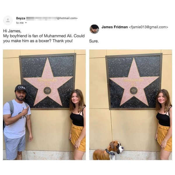 walk of fame - Beyza to me .com> James Fridman  Hi James, My boyfriend is fan of Muhammed Ali. Could you make him as a boxer? Thank you! Sure. can