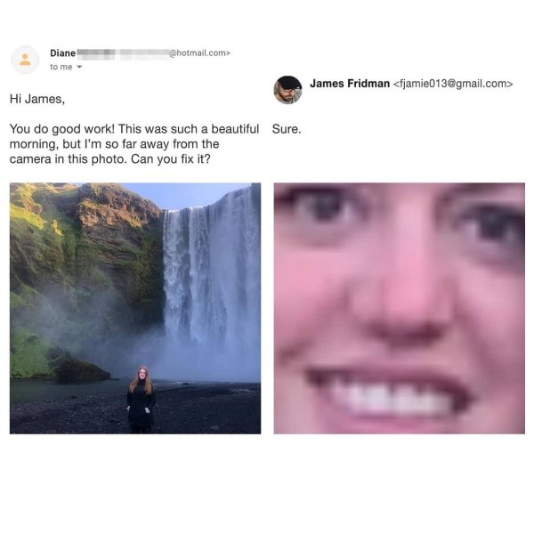 skógafoss - Diane to me .com> James Fridman  Hi James, You do good work! This was such a beautiful Sure. morning, but I'm so far away from the camera in this photo. Can you fix it?