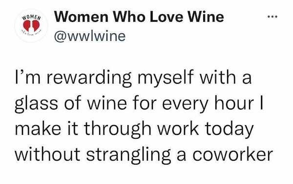 document - ... Women Women Who Love Wine I'm rewarding myself with a glass of wine for every hour make it through work today without strangling a coworker