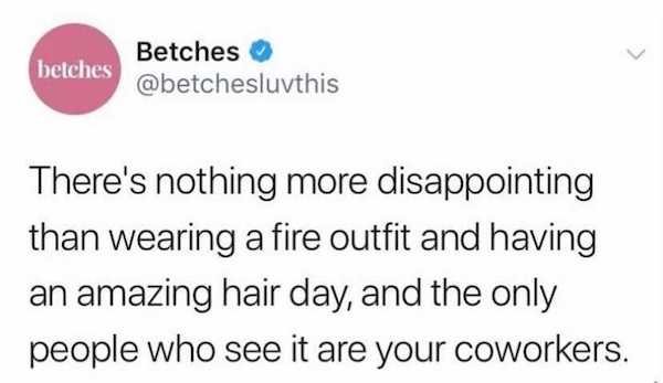r white people twitter - betches Betches There's nothing more disappointing than wearing a fire outfit and having an amazing hair day, and the only people who see it are your coworkers.