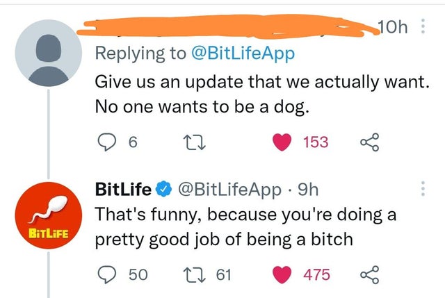 savage comments and comebacks - number - 10h Give us an update that we actually want. No one wants to be a dog. 6 27 153 BitLife 9h That's funny, because you're doing a pretty good job of being a bitch BiTLIFE 50 12 61 475