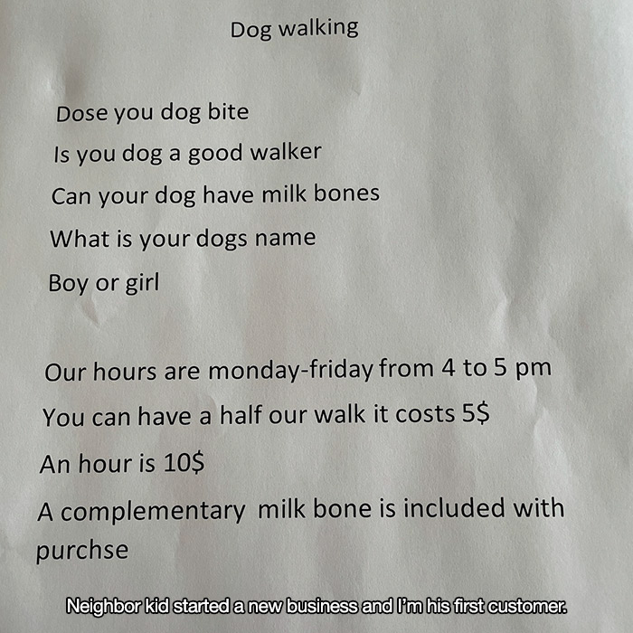 material - Dog walking Dose you dog bite Is you dog a good walker Can your dog have milk bones What is your dogs name Boy or girl Our hours are mondayfriday from 4 to 5 pm You can have a half our walk it costs 5$ An hour is 10$ A complementary milk bone i