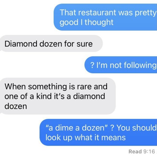 organization - That restaurant was pretty good I thought Diamond dozen for sure ? I'm not ing When something is rare and one of a kind it's a diamond dozen "a dime a dozen" ? You should look up what it means Read