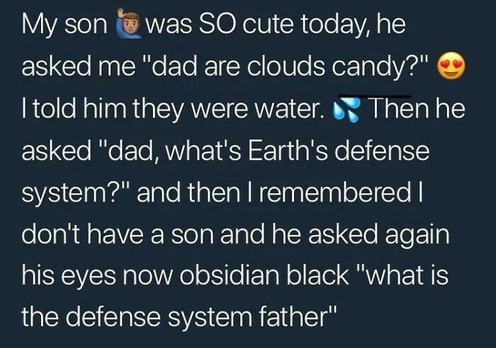 funny photos - funny tweets - good night quotes - My son was So cute today, he asked me "dad are clouds candy?" I told him they were water. Then he asked "dad, what's Earth's defense system?" and then I remembered I don't have a son and he asked again his
