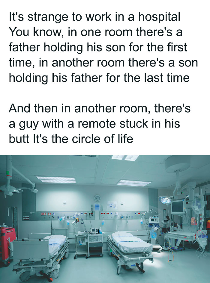 funny photos - funny tweets - Hospital - It's strange to work in a hospital You know, in one room there's a father holding his son for the first time, in another room there's a son holding his father for the last time And then in another room, there's a g