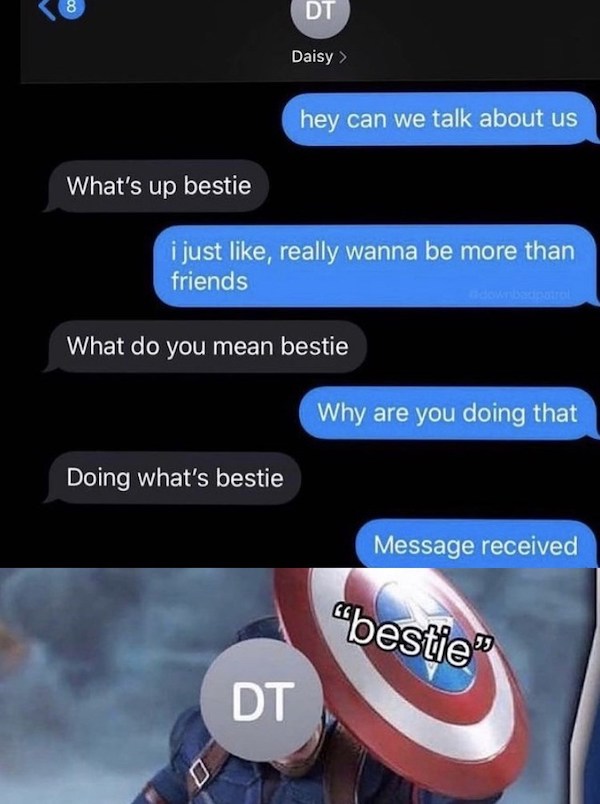 bestie shield - 8 Dt Daisy > hey can we talk about us What's up bestie i just , really wanna be more than friends pore What do you mean bestie Why are you doing that Doing what's bestie Message received "bestie Dt