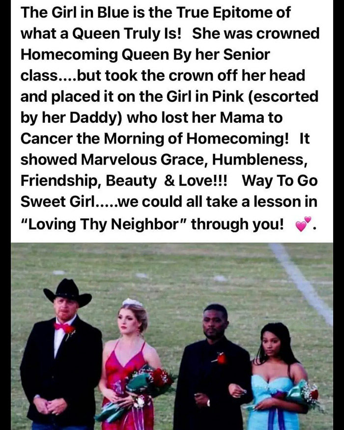 friendship - The Girl in Blue is the True Epitome of what a Queen Truly Is! She was crowned Homecoming Queen By her Senior class....but took the crown off her head and placed it on the Girl in Pink escorted by her Daddy who lost her Mama to Cancer the Mor