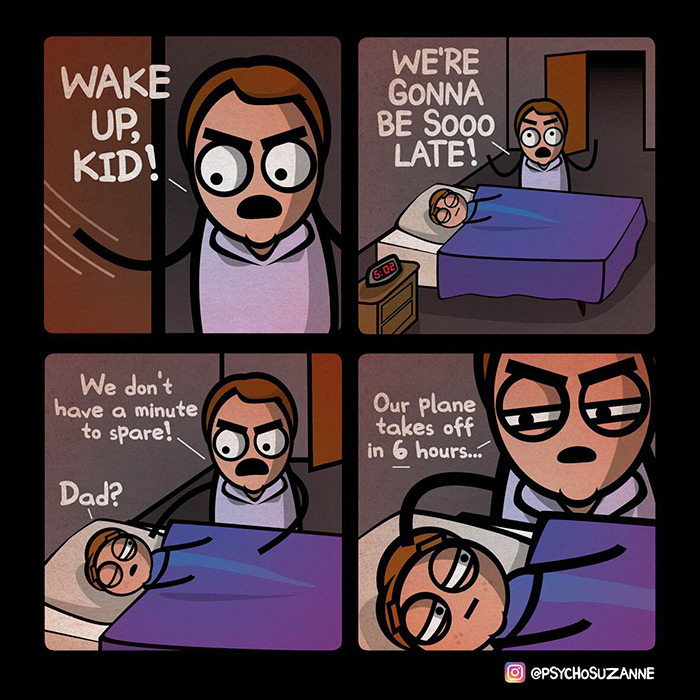 relatable memes - comics - Wake Up Kid! We'Re Gonna Be Sooo Late! We don't have a minute to spare! Our plane takes off in 6 hours... Bo Dad? 6 Psychosuzanne