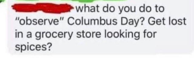 comments that nailed it -  banner - what do you do to "observe" Columbus Day? Get lost in a grocery store looking for spices?