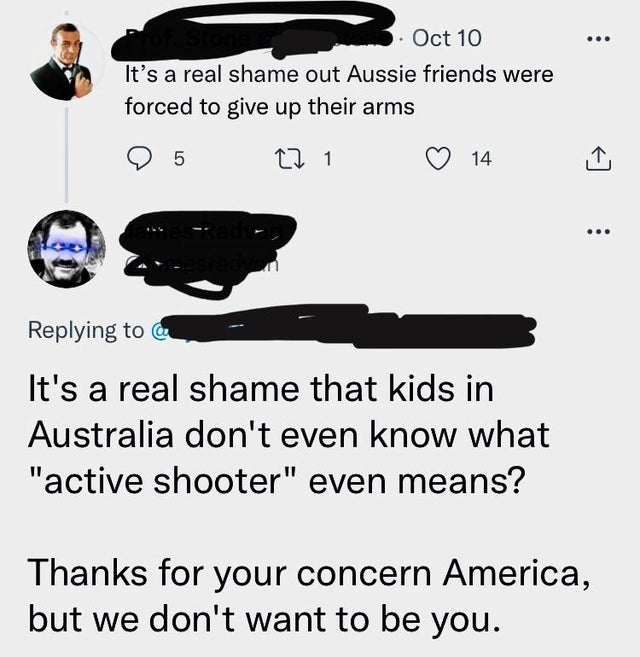 comments that nailed it -  sean connery james bond - ... Oct 10 It's a real shame out Aussie friends were forced to give up their arms 5 12 1 14 It's a real shame that kids in Australia don't even know what "active shooter" even means? Thanks for your con