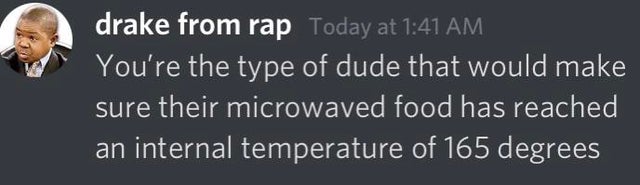 comments that nailed it -  drake from rap Today at You're the type of dude that would make sure their microwaved food has reached an internal temperature of 165 degrees
