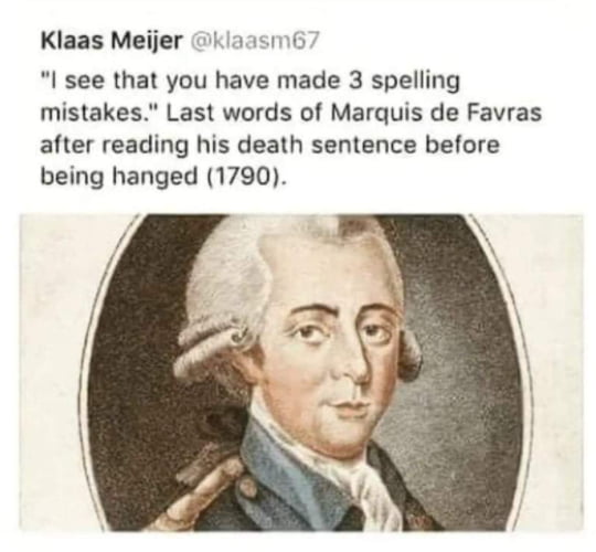 comments that nailed it -  friends i have discovered my new patron saint - Klaas Meijer "I see that you have made 3 spelling mistakes." Last words of Marquis de Favras after reading his death sentence before being hanged 1790.