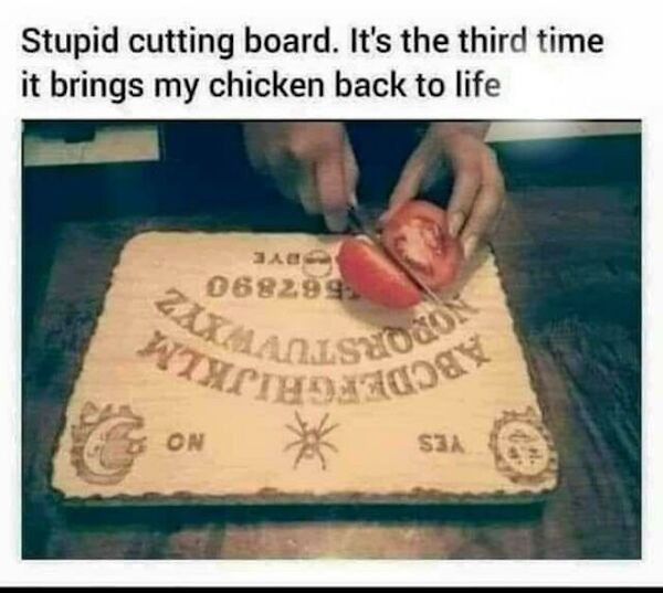 funny memes - bad luck - ouija board cutting board meme - Stupid cutting board. It's the third time it brings my chicken back to life Jad 068299. Amurravadas On Sia