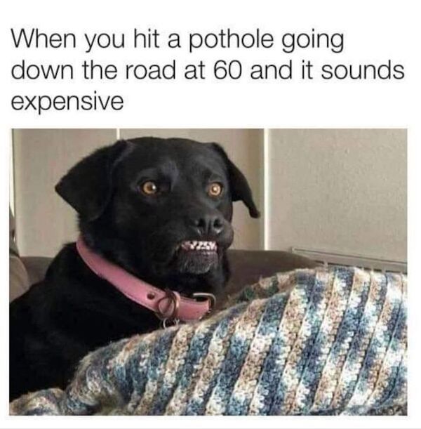 funny memes - bad luck - you hit a pothole meme - a When you hit a pothole going down the road at 60 and it sounds expensive