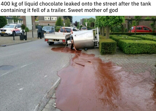 funny memes - bad luck - asphalt - 400 kg of liquid chocolate leaked onto the street after the tank containing it fell of a trailer. Sweet mother of god