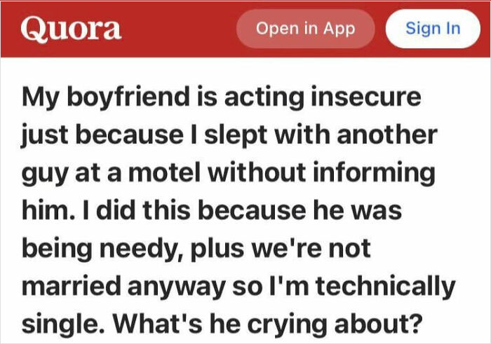 entitled people - karens - choosey beggars - paper - Quora Open in App Sign In My boyfriend is acting insecure just because I slept with another guy at a motel without informing him. I did this because he was being needy, plus we're not married anyway so 