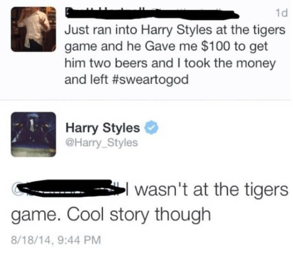 Liars Called out  - social media liars - 1d Just ran into Harry Styles at the tigers game and he Gave me $100 to get him two beers and I took the money and left Harry Styles Styles wasn't at the tigers game. Cool story though 81814,