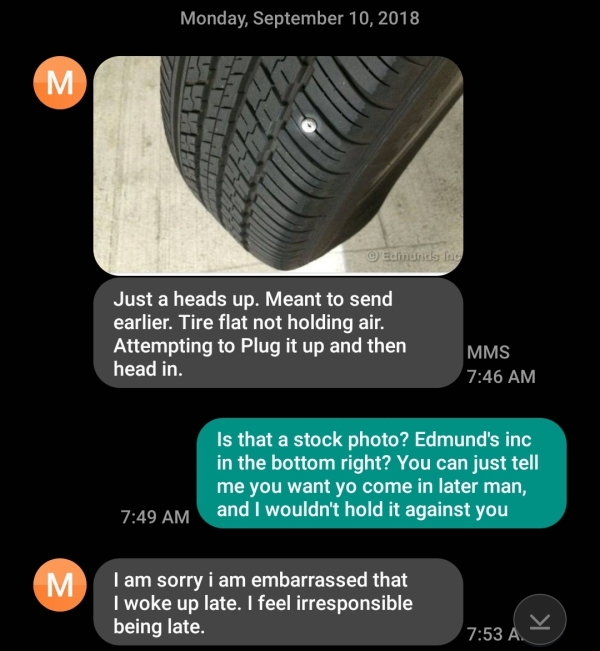 Liars Called out  - tire - Monday, M . Edmunds Inc Just a heads up. Meant to send earlier. Tire flat not holding air. Attempting to Plug it up and then head in. Mms Is that a stock photo? Edmund's inc in the bottom right? You can just tell me you want yo 