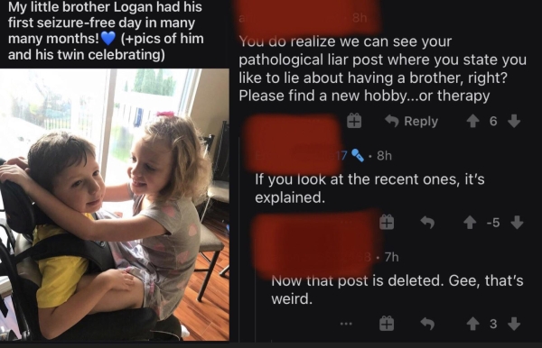 Liars Called out  - media - My little brother Logan had his first seizurefree day in many many months! pics of him and his twin celebrating 8h You do realize we can see your pathological liar post where you state you to lie about having a brother, right? 