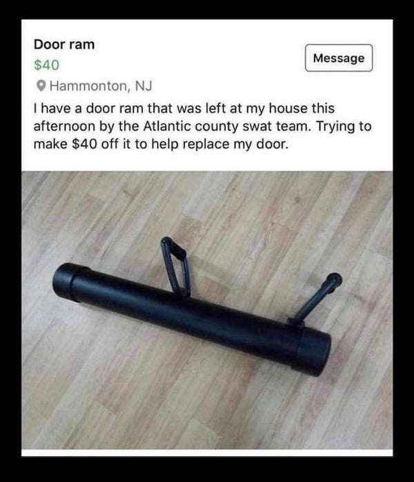 wtf things being sold online - door ram $40 - Door ram $40 Message Hammonton, Nj I have a door ram that was left at my house this afternoon by the Atlantic county swat team. Trying to make $40 off it to help replace my door.