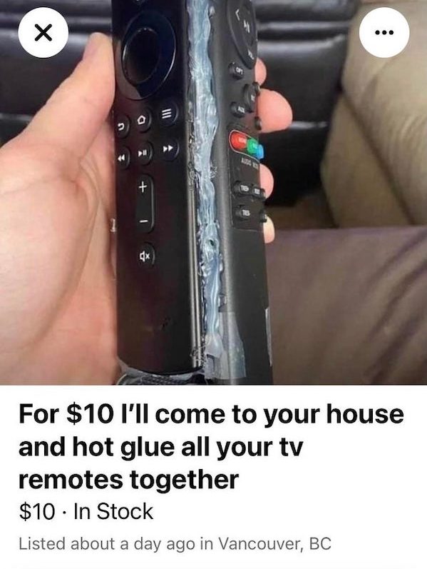 wtf things being sold online - remotes glued together - Iii D 0 > > 1 ax For $10 I'll come to your house and hot glue all your tv remotes together $10 In Stock Listed about a day ago in Vancouver, Bc