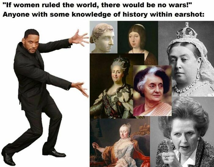 history memes - if women ruled the world there would - "If women ruled the world, there would be no wars!" Anyone with some knowledge of history within earshot 29