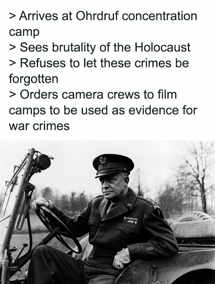history memes - military eisenhower - > Arrives at Ohrdruf concentration camp > Sees brutality of the Holocaust > Refuses to let these crimes be forgotten > Orders camera crews to film camps to be used as evidence for war crimes Us