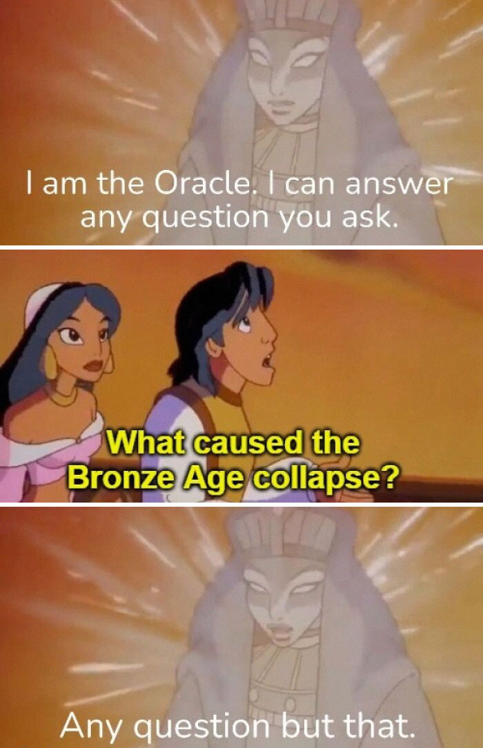 history memes - any question meme - I am the Oracle. I can answer any question you ask. What caused the Bronze Age collapse? Any question but that.
