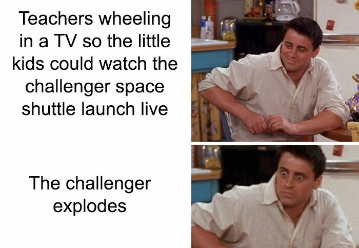 history memes - fun facts jokes - Teachers wheeling in a Tv so the little kids could watch the challenger space shuttle launch live The challenger explodes