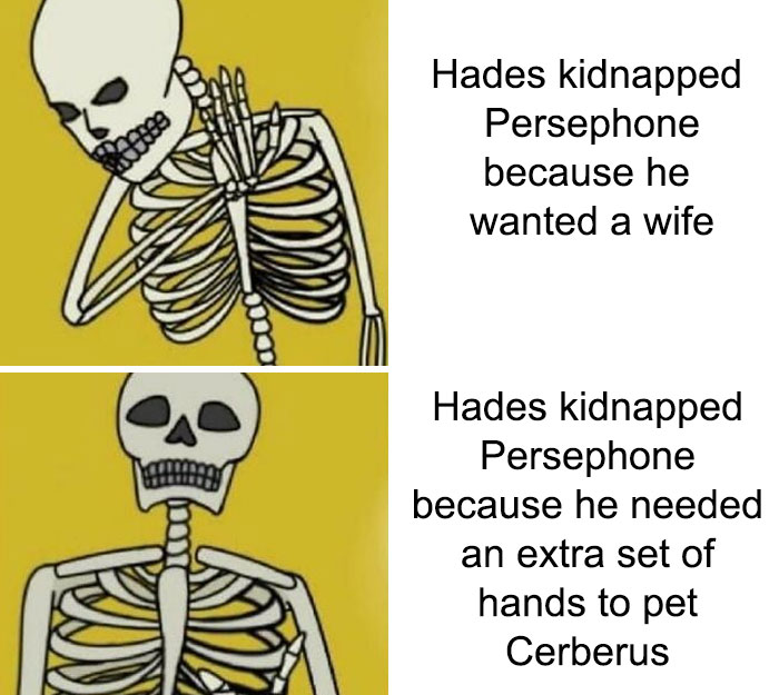 history memes - spooktober memes - Hades kidnapped Persephone because he wanted a wife Hades kidnapped Persephone because he needed an extra set of hands to pet Cerberus