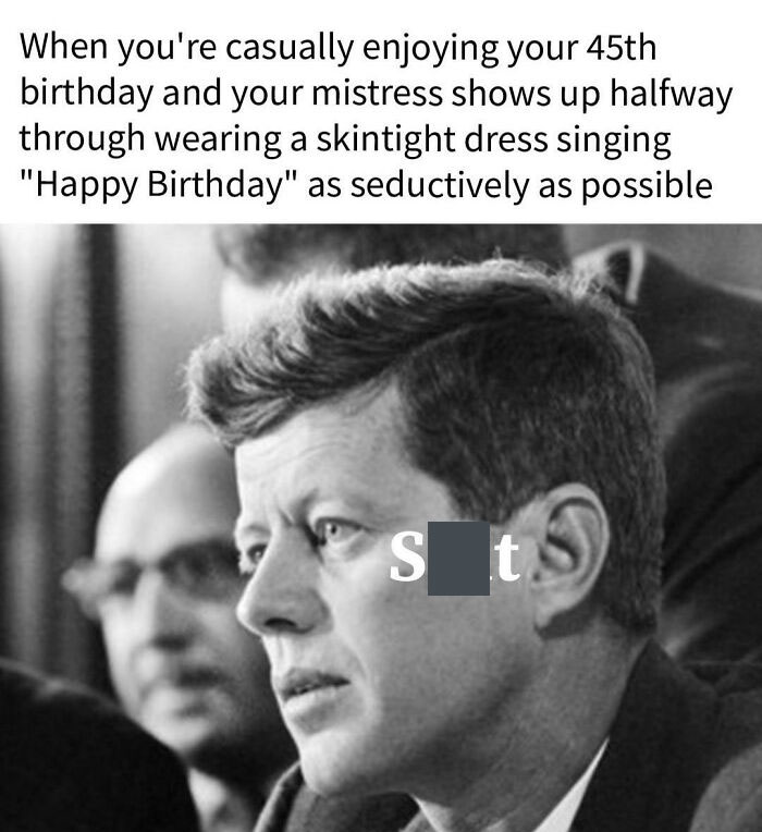 history memes - United States Senator - When you're casually enjoying your 45th birthday and your mistress shows up halfway through wearing a skintight dress singing "Happy Birthday" as seductively as possible St