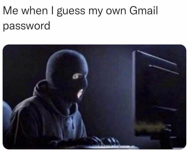me when i guess my own gmail password - Me when I guess my own Gmail password