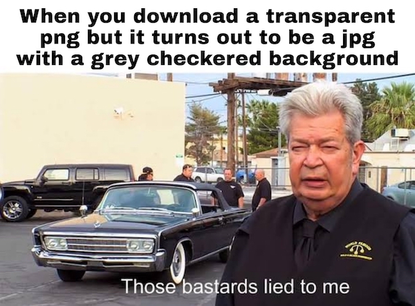 car scam meme - When you download a transparent png but it turns out to be a jpg with a grey checkered background Those bastards lied to me