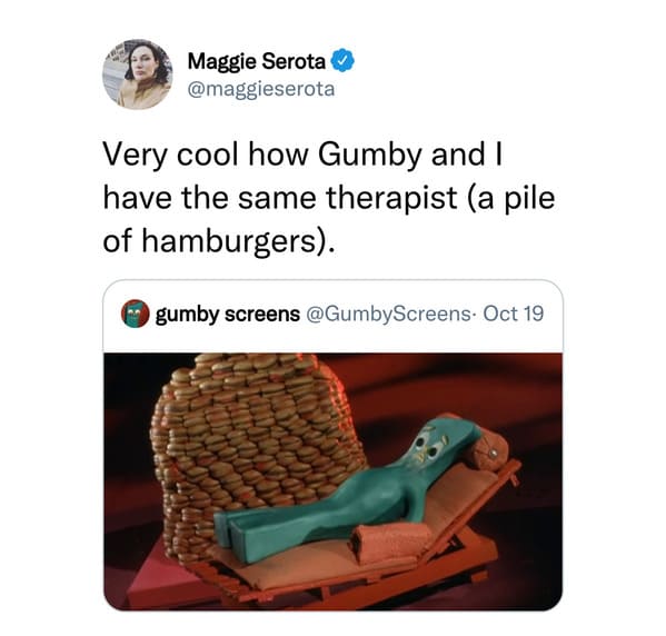 funny tweets - angle - Maggie Serota Very cool how Gumby and I have the same therapist a pile of hamburgers. gumby screens . Oct 19