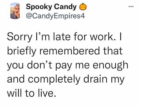 Spooky Candy Sorry I'm late for work. I briefly remembered that you don't pay me enough and completely drain my will to live.
