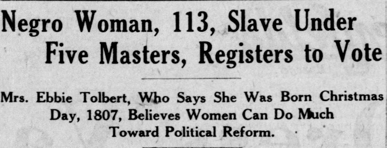 bbie Tolbert was born around 1807 and spent over 50 years as a slave. She got her freedom at the age of 56. She also lived long enough so that at age 113 she could walk to the St Louis polling station and registered to vote