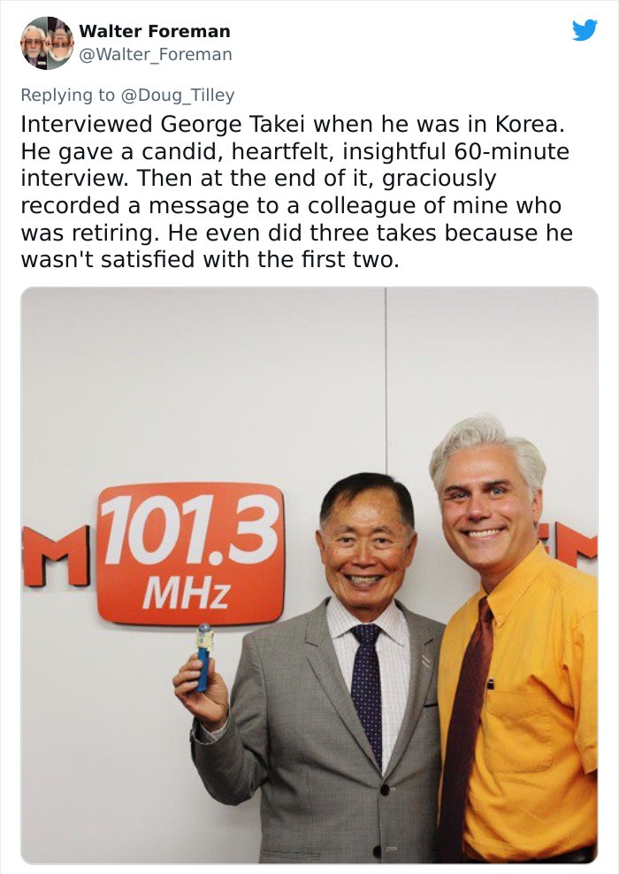 human behavior - Walter Foreman Interviewed George Takei when he was in Korea. He gave a candid, heartfelt, insightful 60minute interview. Then at the end of it, graciously recorded a message to a colleague of mine who was retiring. He even did three take