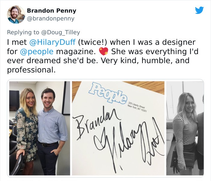 people magazine - Brandon Penny I met Duff twice! when I was a designer for magazine. She was everything I'd ever dreamed she'd be. Very kind, humble, and professional. People 225 Liberty Street New York, Ny 10281 Brandar a laam