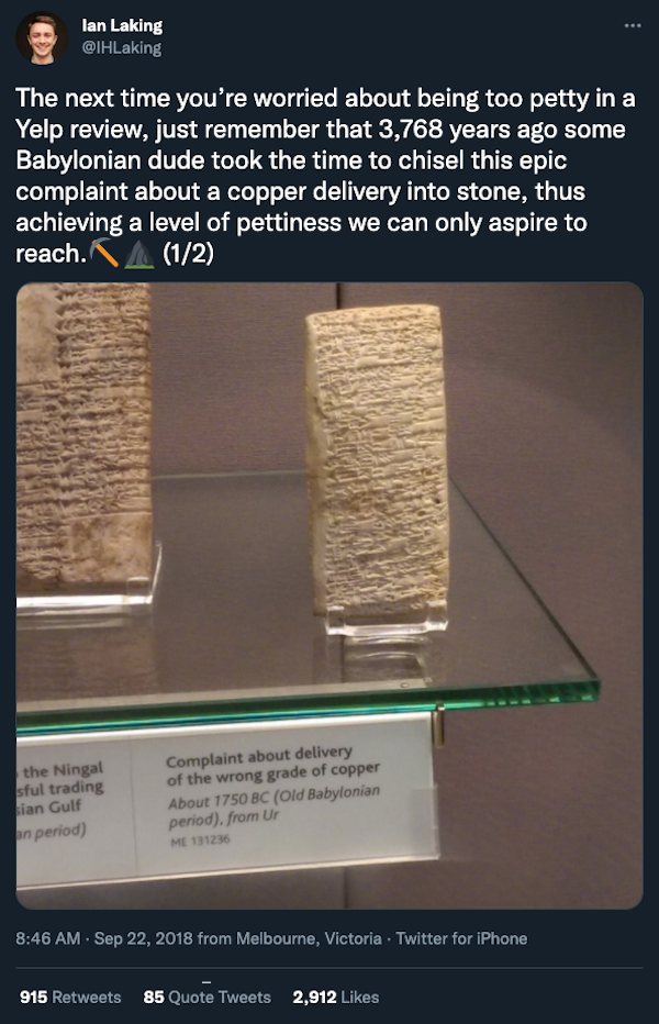 material - lan Laking Laking The next time you're worried about being too petty in a Yelp review, just remember that 3,768 years ago some Babylonian dude took the time to chisel this epic complaint about a copper delivery into stone, thus achieving a leve