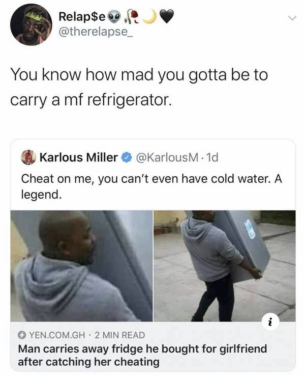 man carries away fridge - Relap$e You know how mad you gotta be to carry a mf refrigerator. Karlous Miller M. 1d Cheat on me, you can't even have cold water. A legend. No Yen.Com.Gh 2 Min Read Man carries away fridge he bought for girlfriend after catchin