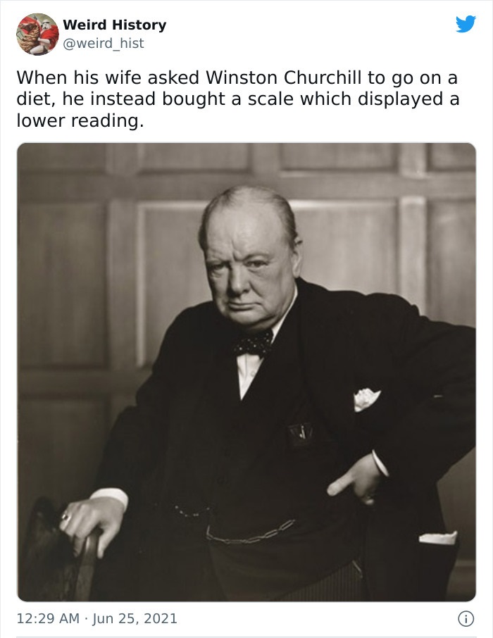 odd history facts and pics  - winston churchill - Weird History When his wife asked Winston Churchill to go on a diet, he instead bought a scale which displayed a lower reading. 0