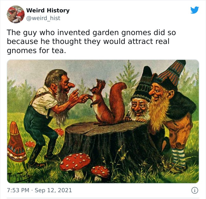odd history facts and pics  - real gnomes - Weird History The guy who invented garden gnomes did so because he thought they would attract real gnomes for tea.