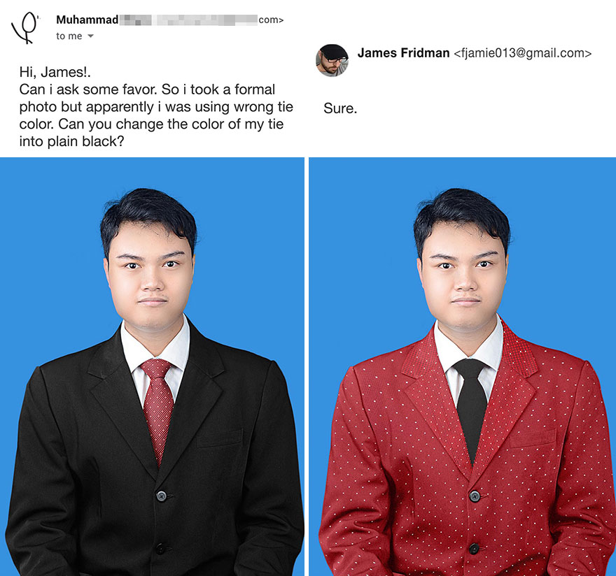 photoshoop james - com> Muhammad to me James Fridman  Hi, James! Can i ask some favor. So i took a formal photo but apparently i was using wrong tie color. Can you change the color of my tie into plain black? Sure.