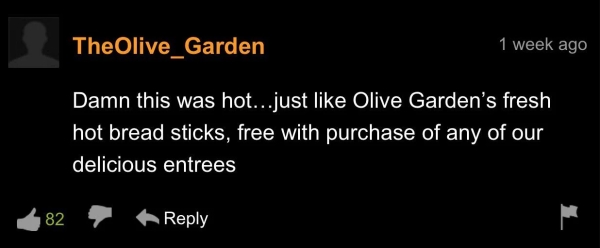 light - TheOlive_Garden 1 week ago Damn this was hot...just Olive Garden's fresh hot bread sticks, free with purchase of any of our delicious entrees 82