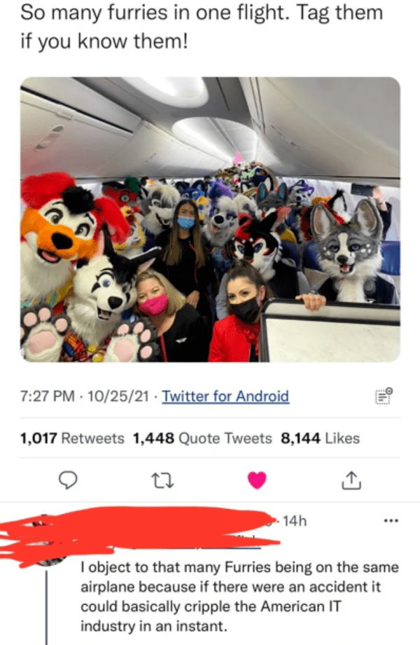 savage comments and replies - photo caption - So many furries in one flight. Tag them if you know them! 102521. Twitter for Android 1,017 1,448 Quote Tweets 8,144 22 14h I object to that many Furries being on the same airplane because if there were an acc