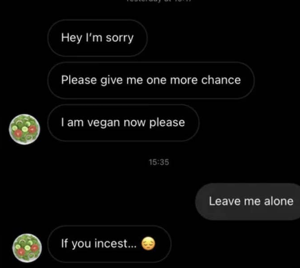 funny autocorrect fails and typos - screenshot - Hey I'm sorry Please give me one more chance I am vegan now please Leave me alone If you incest...