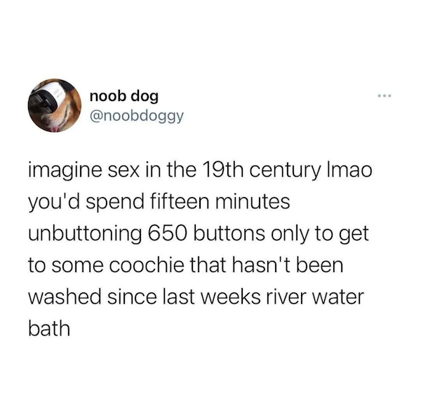 Empire of Storms - noob dog imagine sex in the 19th century Imao you'd spend fifteen minutes unbuttoning 650 buttons only to get to some coochie that hasn't been washed since last weeks river water bath