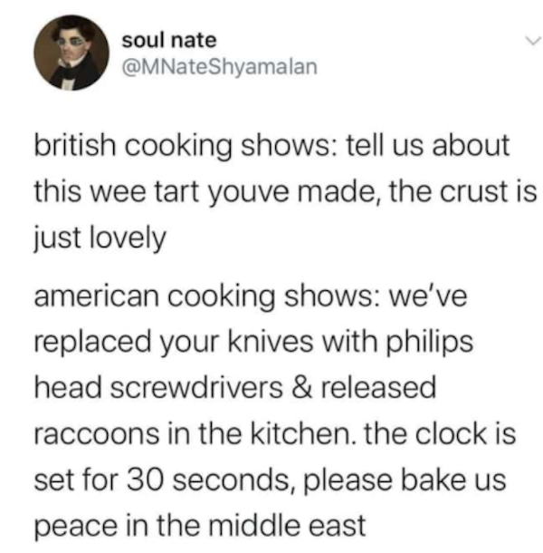 paper - soul nate british cooking shows tell us about this wee tart youve made, the crust is just lovely american cooking shows we've replaced your knives with philips head screwdrivers & released raccoons in the kitchen, the clock is set for 30 seconds, 