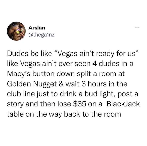 wholesome memes for ex - Arslan Dudes be Vegas ain't ready for us Vegas ain't ever seen 4 dudes in a Macy's button down split a room at Golden Nugget & wait 3 hours in the club line just to drink a bud light, post a story and then lose $35 on a Blackjack 